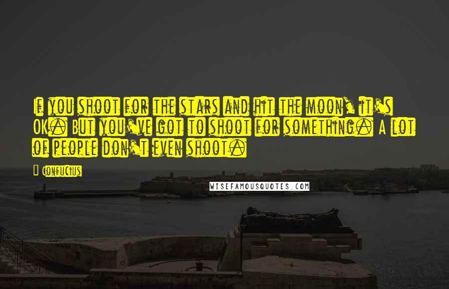 Confucius Quotes: If you shoot for the stars and hit the moon, it's OK. But you've got to shoot for something. A lot of people don't even shoot.