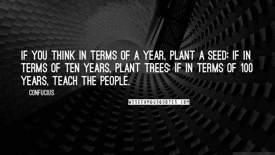 Confucius Quotes: If you think in terms of a year, plant a seed; if in terms of ten years, plant trees; if in terms of 100 years, teach the people.