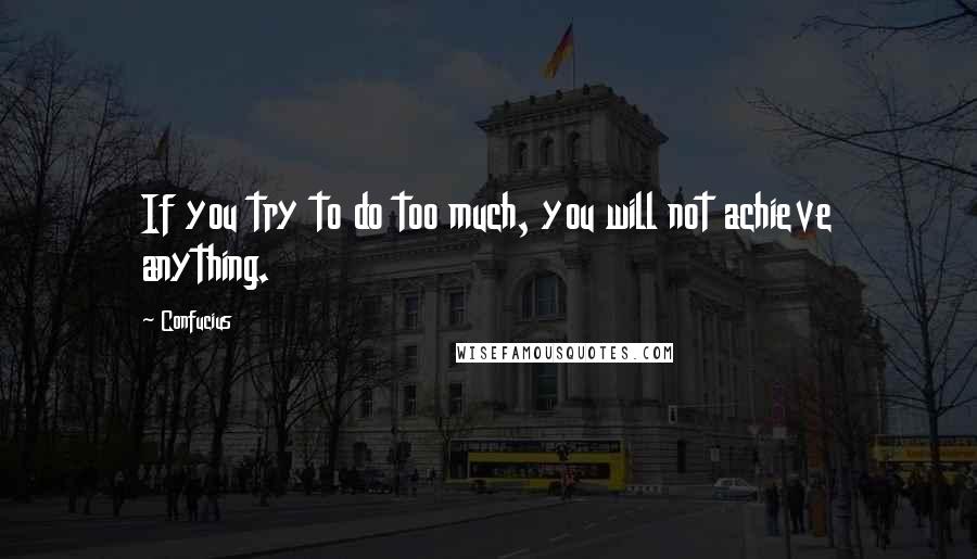 Confucius Quotes: If you try to do too much, you will not achieve anything.