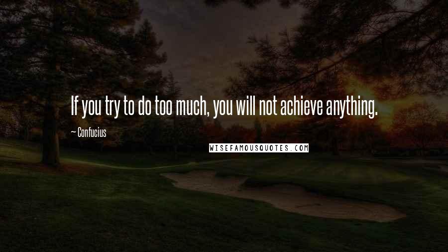 Confucius Quotes: If you try to do too much, you will not achieve anything.