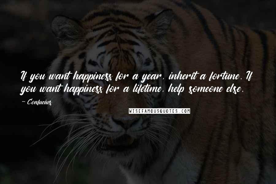 Confucius Quotes: If you want happiness for a year, inherit a fortune. If you want happiness for a lifetime, help someone else.