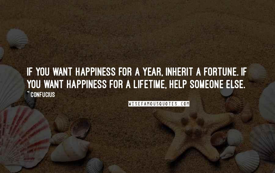 Confucius Quotes: If you want happiness for a year, inherit a fortune. If you want happiness for a lifetime, help someone else.