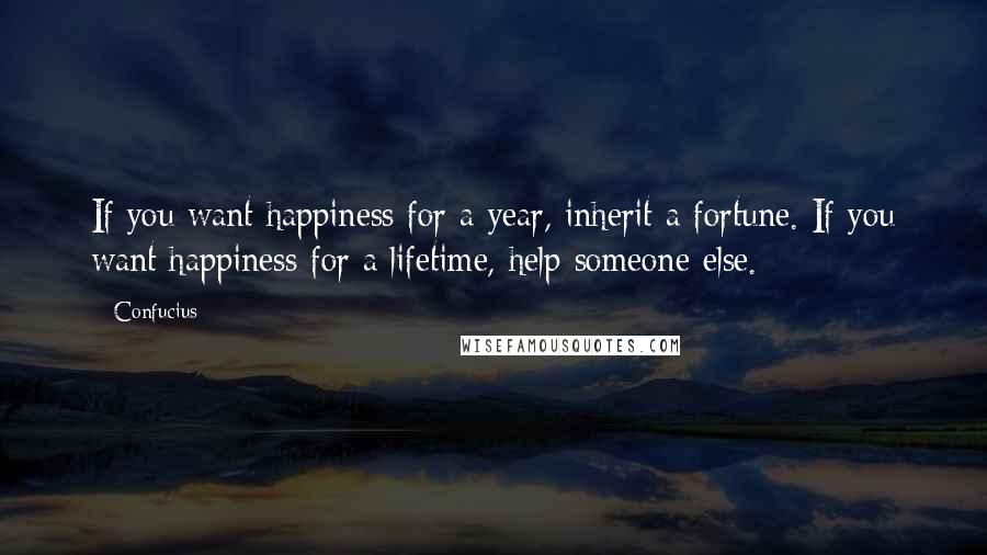 Confucius Quotes: If you want happiness for a year, inherit a fortune. If you want happiness for a lifetime, help someone else.