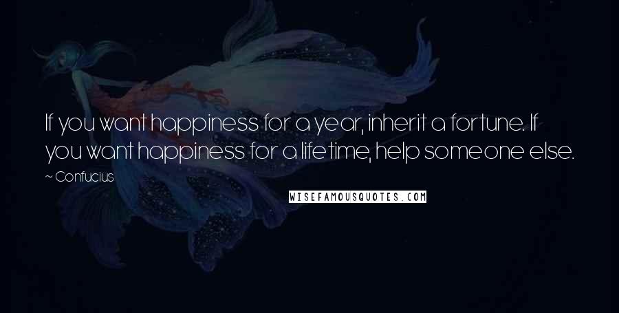 Confucius Quotes: If you want happiness for a year, inherit a fortune. If you want happiness for a lifetime, help someone else.