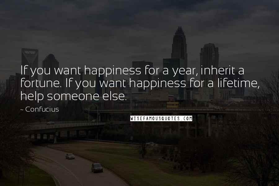 Confucius Quotes: If you want happiness for a year, inherit a fortune. If you want happiness for a lifetime, help someone else.