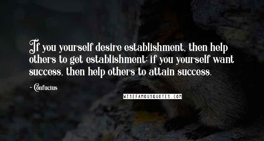 Confucius Quotes: If you yourself desire establishment, then help others to get establishment; if you yourself want success, then help others to attain success.