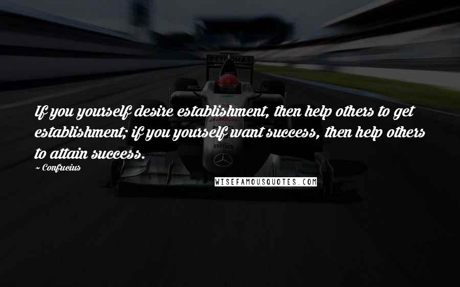 Confucius Quotes: If you yourself desire establishment, then help others to get establishment; if you yourself want success, then help others to attain success.