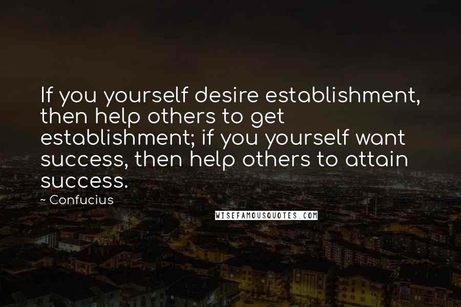 Confucius Quotes: If you yourself desire establishment, then help others to get establishment; if you yourself want success, then help others to attain success.