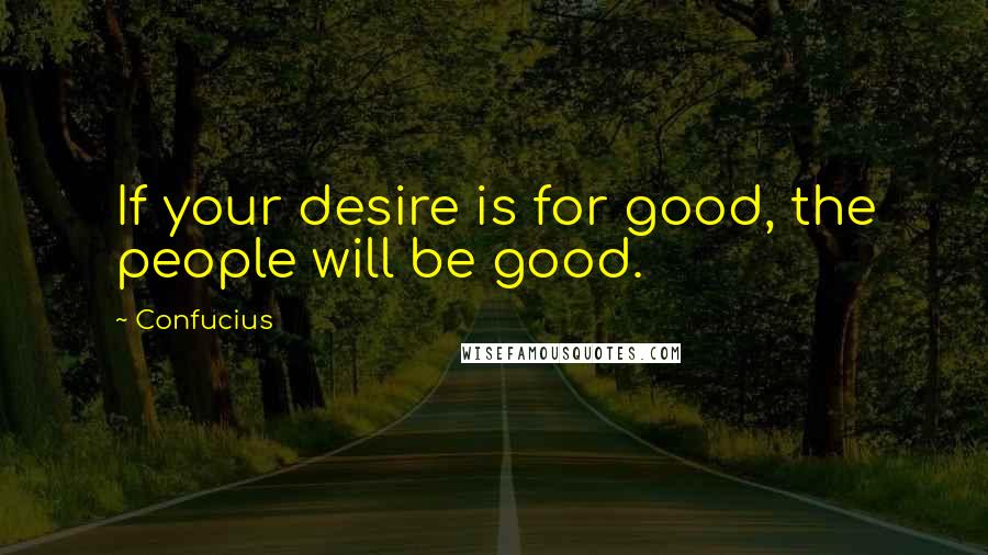 Confucius Quotes: If your desire is for good, the people will be good.