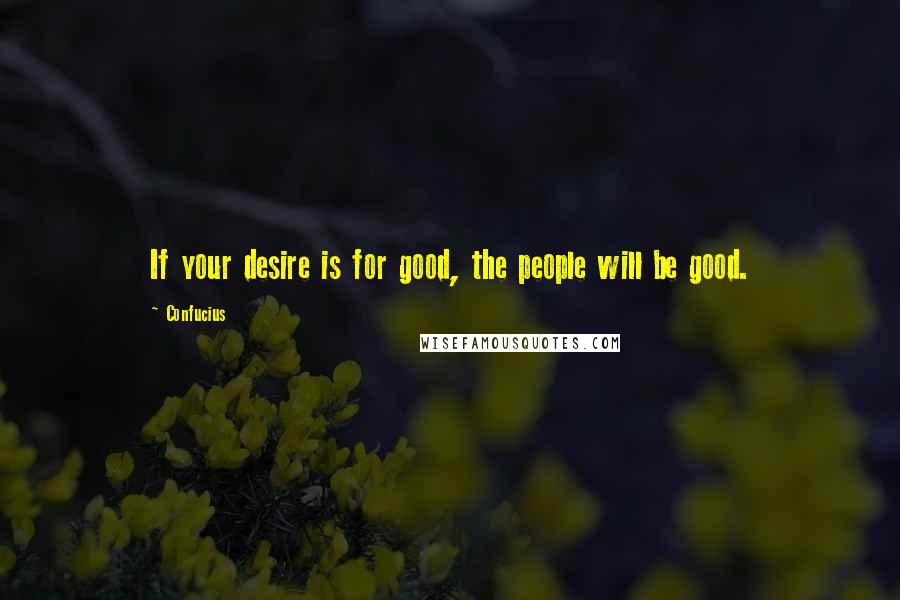 Confucius Quotes: If your desire is for good, the people will be good.