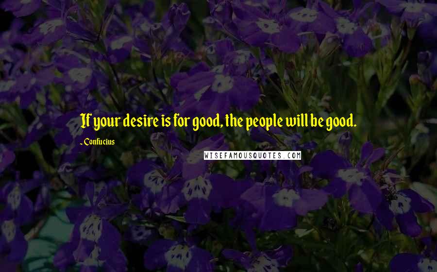 Confucius Quotes: If your desire is for good, the people will be good.