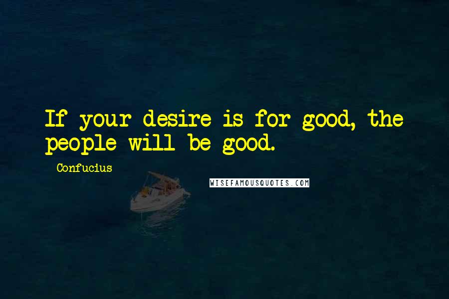Confucius Quotes: If your desire is for good, the people will be good.