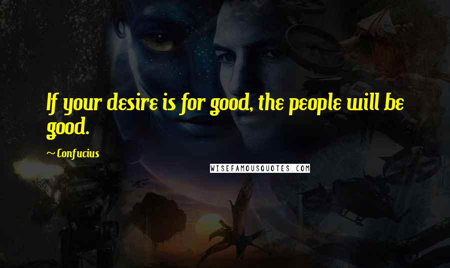 Confucius Quotes: If your desire is for good, the people will be good.