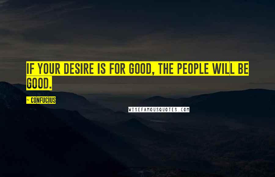 Confucius Quotes: If your desire is for good, the people will be good.