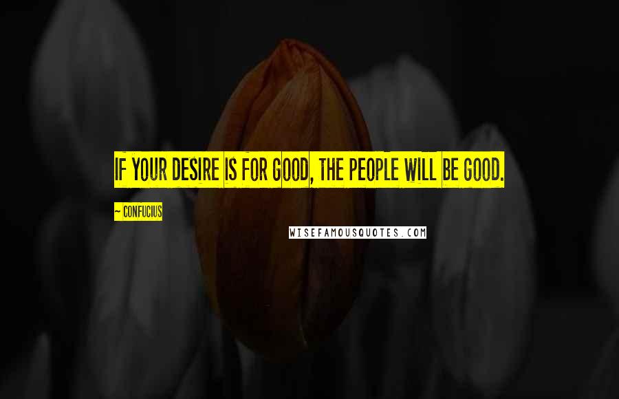 Confucius Quotes: If your desire is for good, the people will be good.