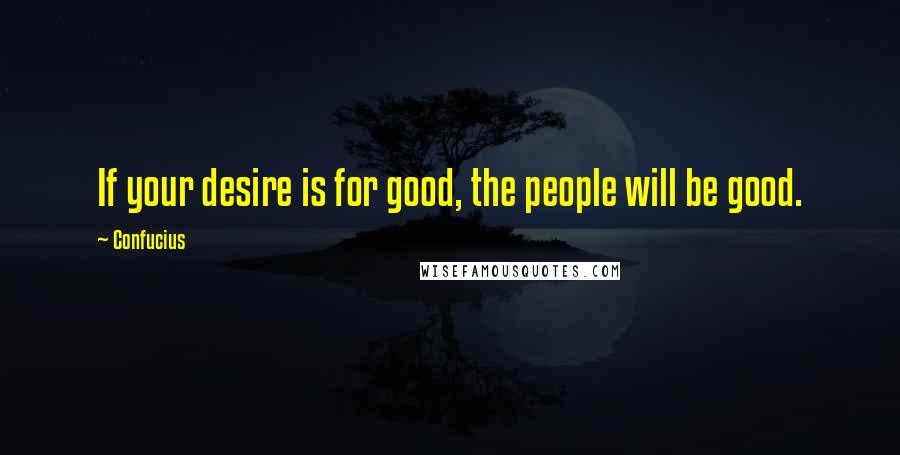 Confucius Quotes: If your desire is for good, the people will be good.