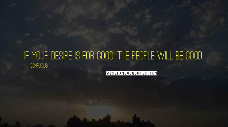 Confucius Quotes: If your desire is for good, the people will be good.