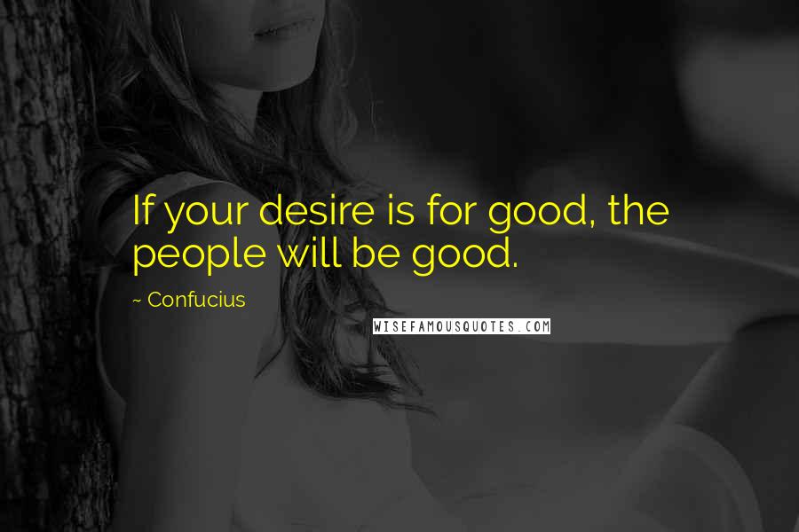 Confucius Quotes: If your desire is for good, the people will be good.