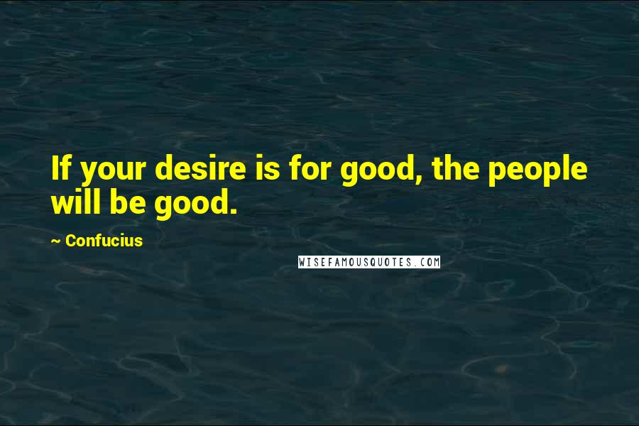 Confucius Quotes: If your desire is for good, the people will be good.