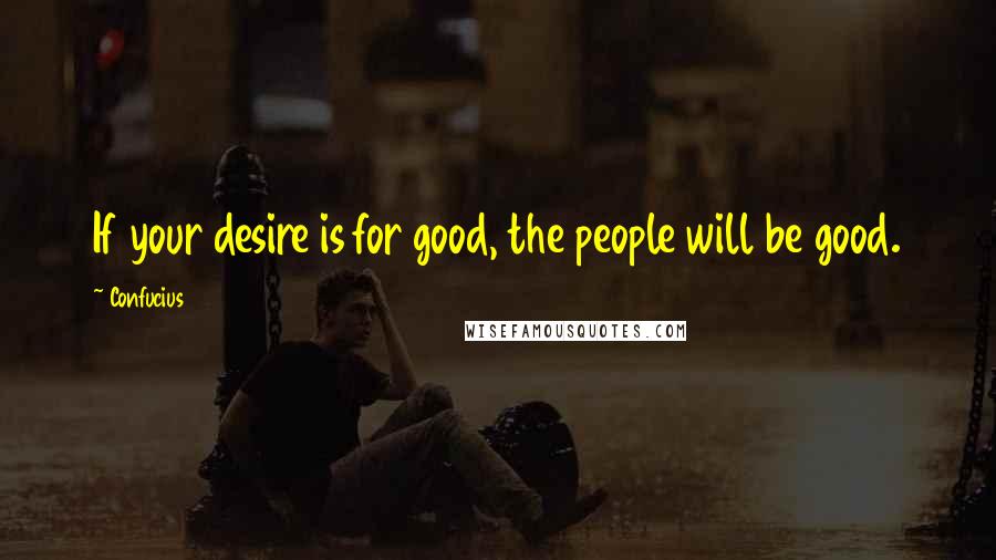 Confucius Quotes: If your desire is for good, the people will be good.