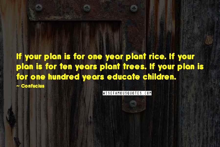 Confucius Quotes: If your plan is for one year plant rice. If your plan is for ten years plant trees. If your plan is for one hundred years educate children.