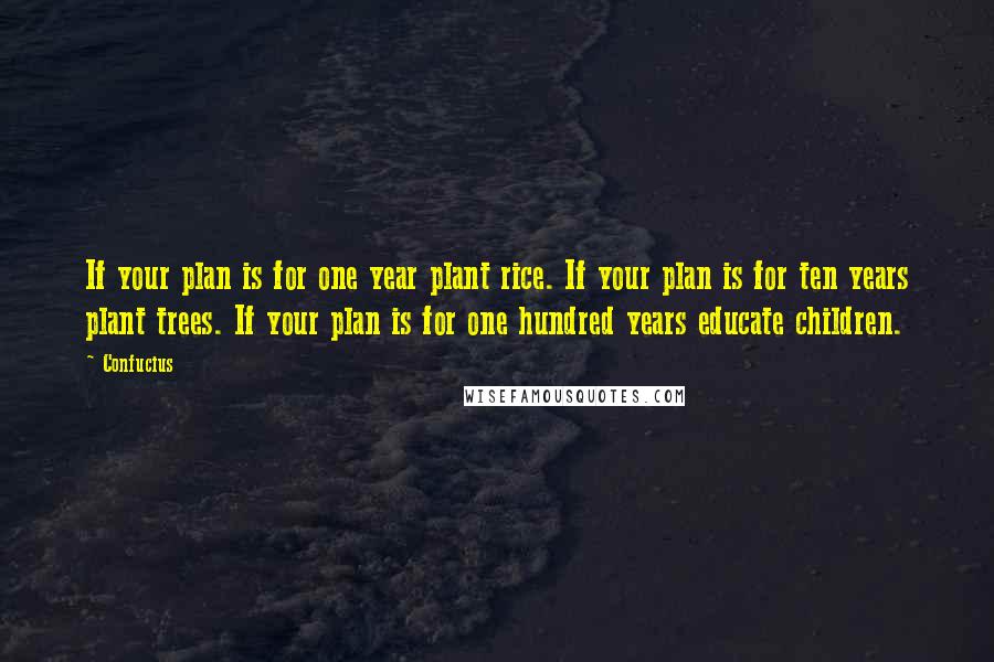 Confucius Quotes: If your plan is for one year plant rice. If your plan is for ten years plant trees. If your plan is for one hundred years educate children.