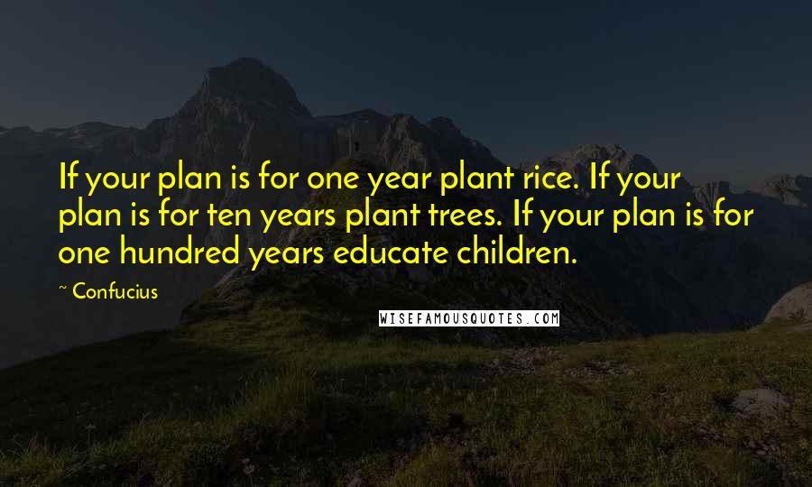 Confucius Quotes: If your plan is for one year plant rice. If your plan is for ten years plant trees. If your plan is for one hundred years educate children.