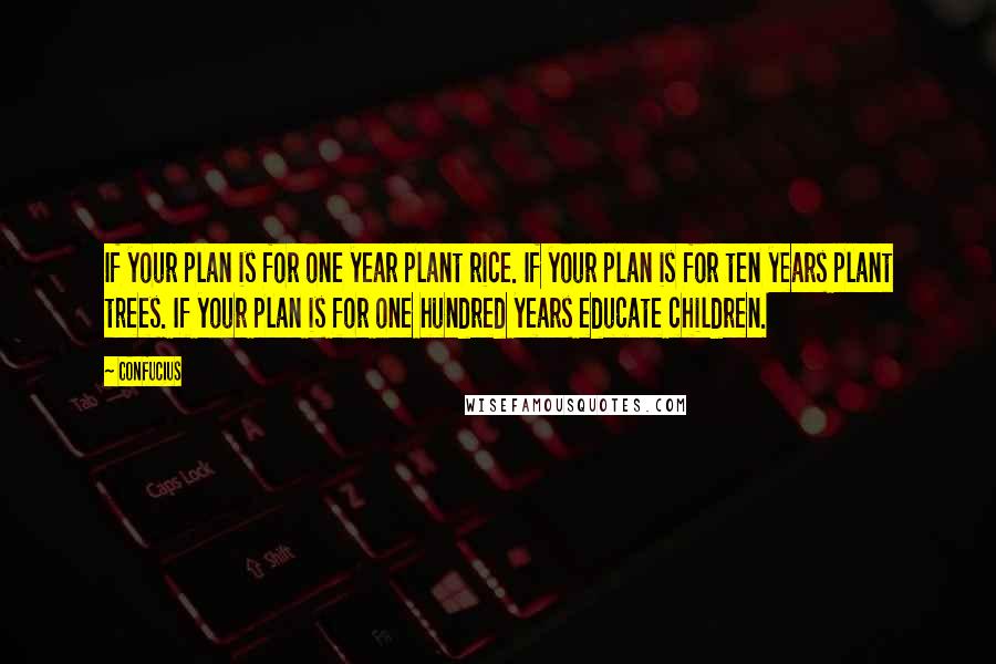 Confucius Quotes: If your plan is for one year plant rice. If your plan is for ten years plant trees. If your plan is for one hundred years educate children.
