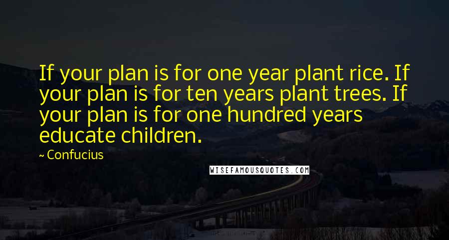 Confucius Quotes: If your plan is for one year plant rice. If your plan is for ten years plant trees. If your plan is for one hundred years educate children.