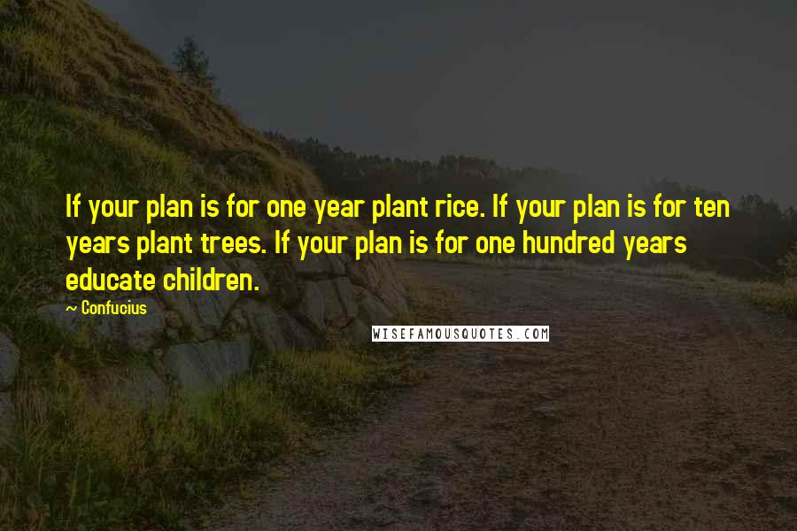 Confucius Quotes: If your plan is for one year plant rice. If your plan is for ten years plant trees. If your plan is for one hundred years educate children.