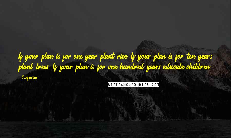 Confucius Quotes: If your plan is for one year plant rice. If your plan is for ten years plant trees. If your plan is for one hundred years educate children.