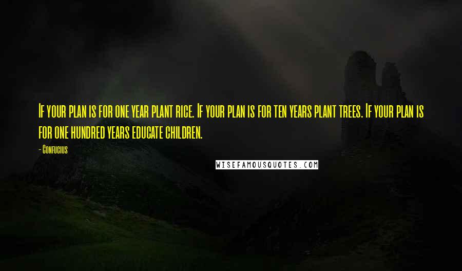 Confucius Quotes: If your plan is for one year plant rice. If your plan is for ten years plant trees. If your plan is for one hundred years educate children.