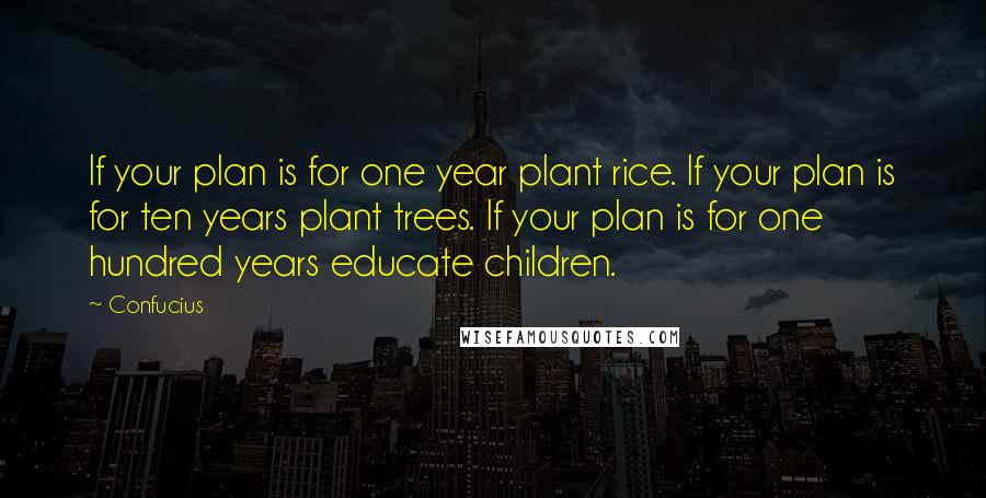 Confucius Quotes: If your plan is for one year plant rice. If your plan is for ten years plant trees. If your plan is for one hundred years educate children.