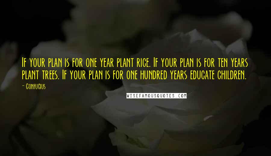 Confucius Quotes: If your plan is for one year plant rice. If your plan is for ten years plant trees. If your plan is for one hundred years educate children.