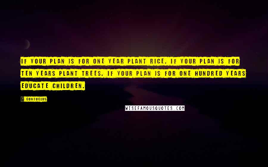 Confucius Quotes: If your plan is for one year plant rice. If your plan is for ten years plant trees. If your plan is for one hundred years educate children.