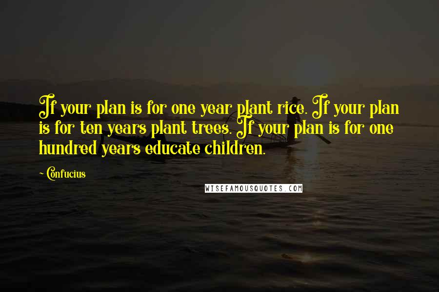 Confucius Quotes: If your plan is for one year plant rice. If your plan is for ten years plant trees. If your plan is for one hundred years educate children.