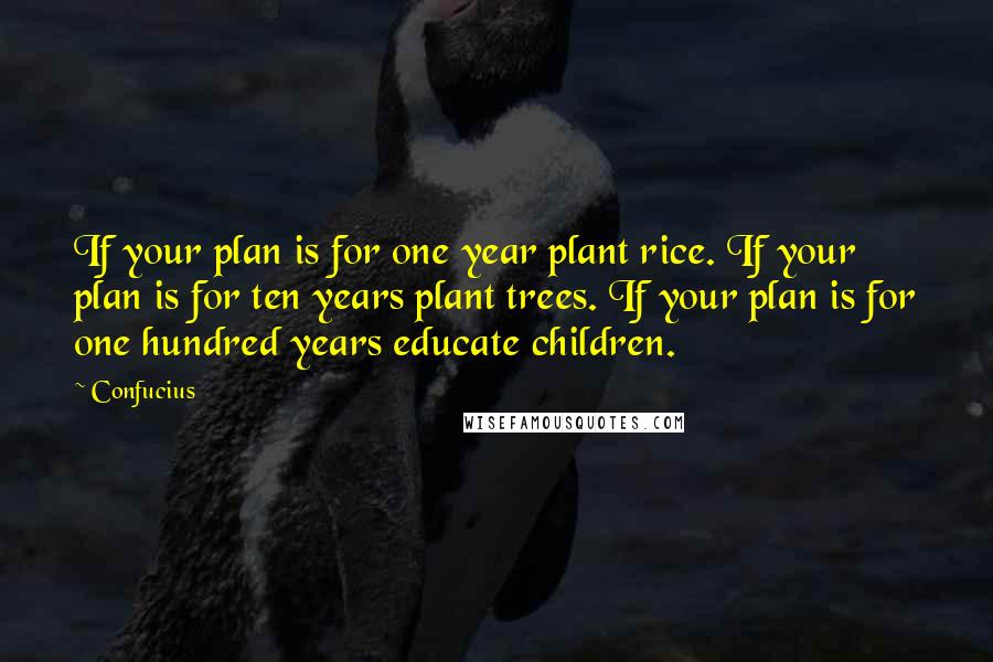 Confucius Quotes: If your plan is for one year plant rice. If your plan is for ten years plant trees. If your plan is for one hundred years educate children.