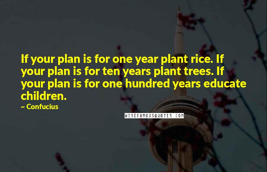 Confucius Quotes: If your plan is for one year plant rice. If your plan is for ten years plant trees. If your plan is for one hundred years educate children.
