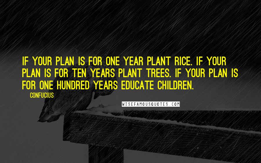 Confucius Quotes: If your plan is for one year plant rice. If your plan is for ten years plant trees. If your plan is for one hundred years educate children.