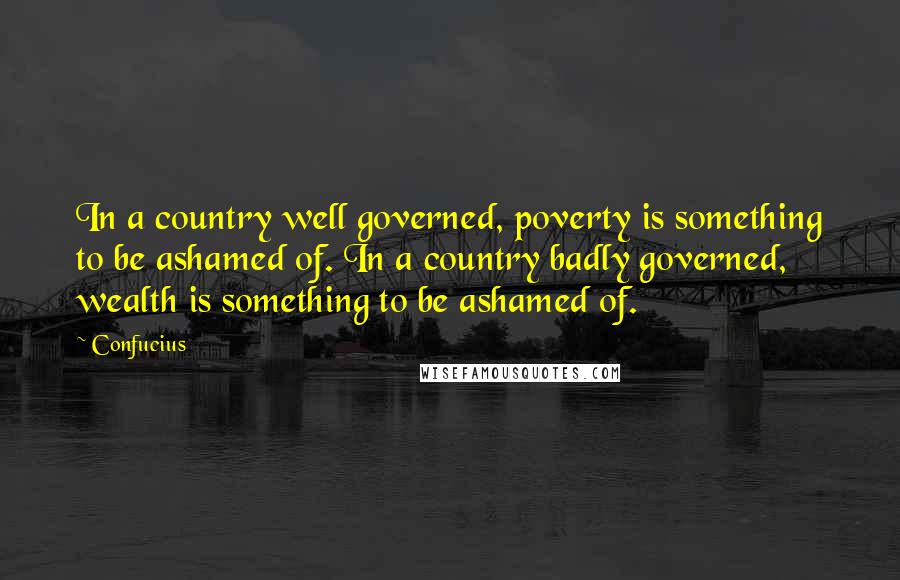 Confucius Quotes: In a country well governed, poverty is something to be ashamed of. In a country badly governed, wealth is something to be ashamed of.