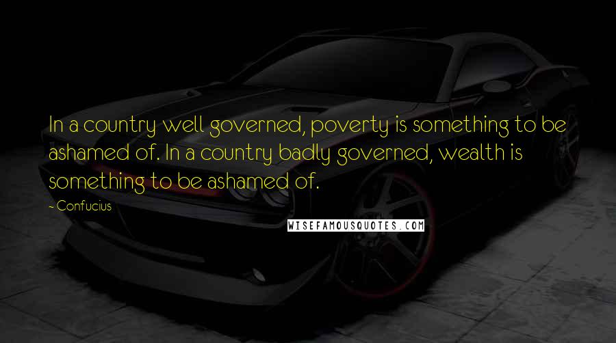 Confucius Quotes: In a country well governed, poverty is something to be ashamed of. In a country badly governed, wealth is something to be ashamed of.