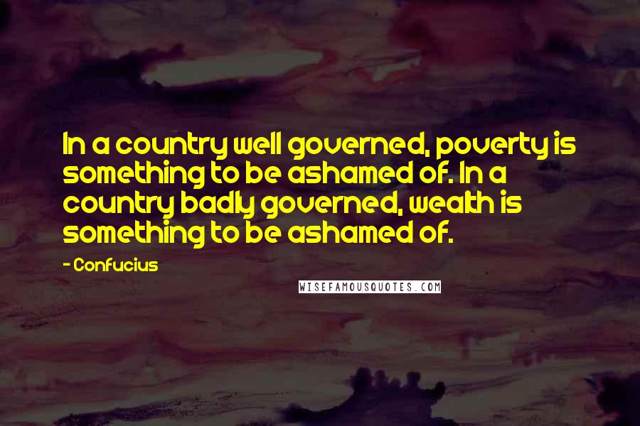 Confucius Quotes: In a country well governed, poverty is something to be ashamed of. In a country badly governed, wealth is something to be ashamed of.