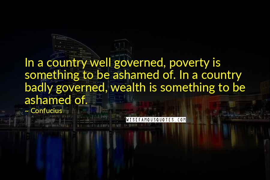 Confucius Quotes: In a country well governed, poverty is something to be ashamed of. In a country badly governed, wealth is something to be ashamed of.