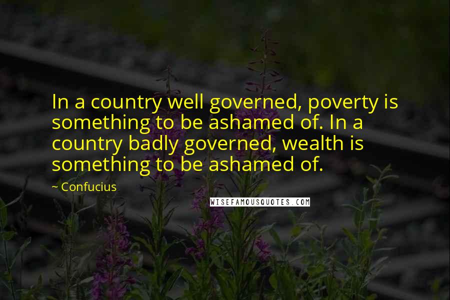 Confucius Quotes: In a country well governed, poverty is something to be ashamed of. In a country badly governed, wealth is something to be ashamed of.