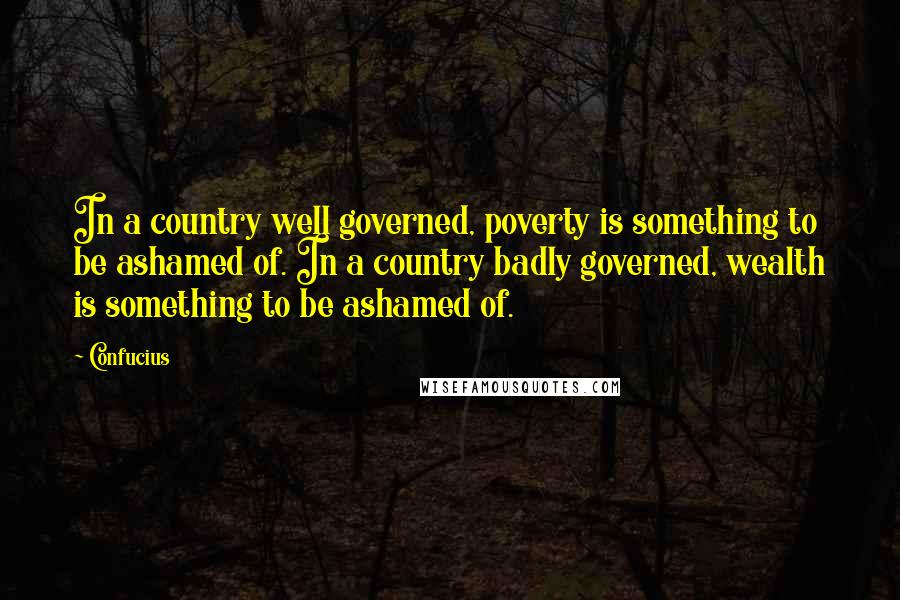 Confucius Quotes: In a country well governed, poverty is something to be ashamed of. In a country badly governed, wealth is something to be ashamed of.