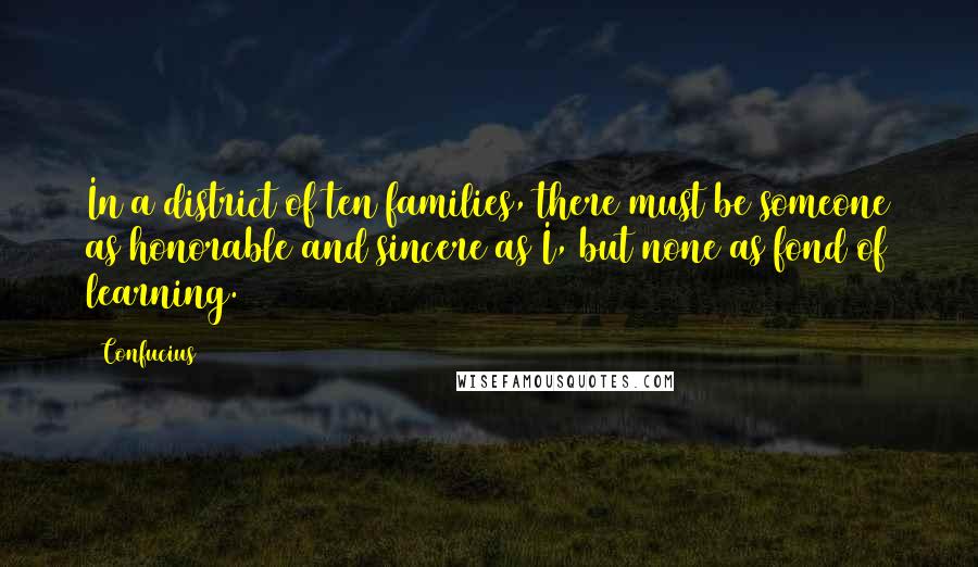 Confucius Quotes: In a district of ten families, there must be someone as honorable and sincere as I, but none as fond of learning.