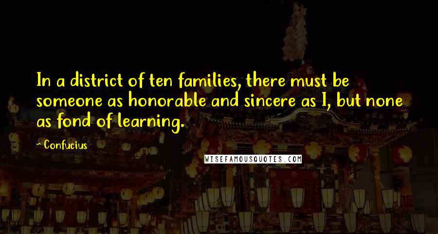 Confucius Quotes: In a district of ten families, there must be someone as honorable and sincere as I, but none as fond of learning.