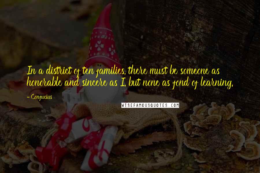 Confucius Quotes: In a district of ten families, there must be someone as honorable and sincere as I, but none as fond of learning.