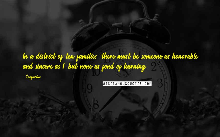 Confucius Quotes: In a district of ten families, there must be someone as honorable and sincere as I, but none as fond of learning.