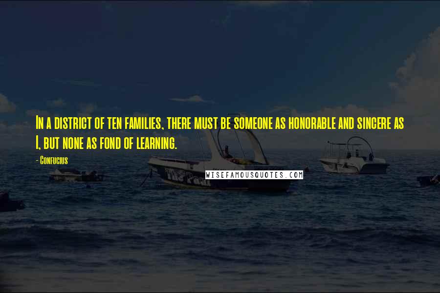 Confucius Quotes: In a district of ten families, there must be someone as honorable and sincere as I, but none as fond of learning.